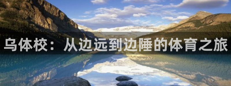 千亿国际官网下载平台:乌体校:从边远到边陲的体育之旅
